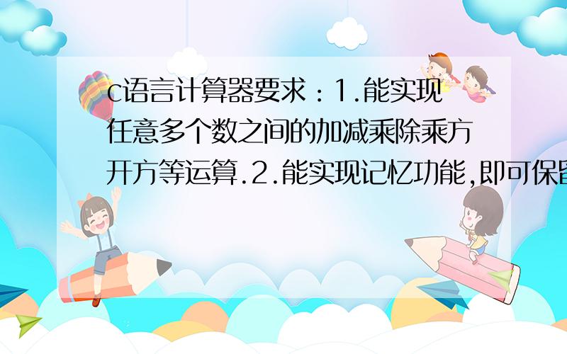 c语言计算器要求：1.能实现任意多个数之间的加减乘除乘方开方等运算.2.能实现记忆功能,即可保留最近十个结果,用#键查看.3.*键作为清零键,清除当前屏幕上的值为0,表示重新开始计算.