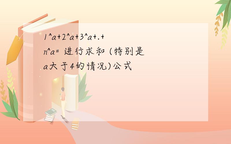 1^a+2^a+3^a+.+n^a= 进行求和 (特别是a大于4的情况)公式