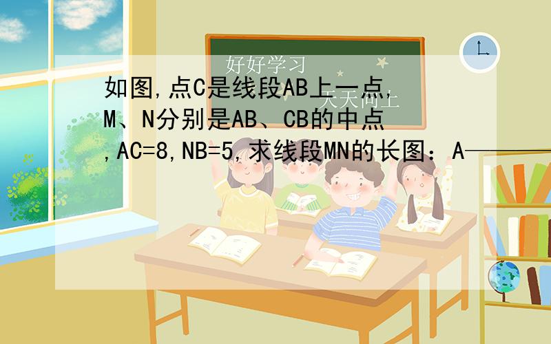 如图,点C是线段AB上一点,M、N分别是AB、CB的中点,AC=8,NB=5,求线段MN的长图：A—————————C——M———N————————B