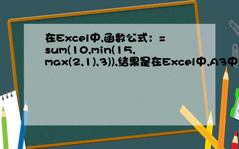在Excel中,函数公式：=sum(10,min(15,max(2,1),3)),结果是在Excel中,A3中的内容是3,B3中的内容是5,在A5中输入：A3+B3,A5单元格将显示_____.在Excel 2003的单元格中,输入函数=sum(10,25,13),得到的值为______.在工作