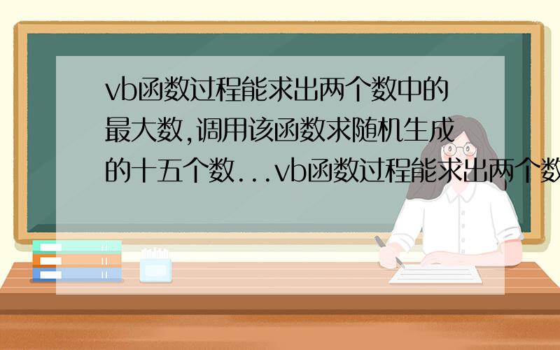 vb函数过程能求出两个数中的最大数,调用该函数求随机生成的十五个数...vb函数过程能求出两个数中的最大数,调用该函数求随机生成的十五个数中的最大