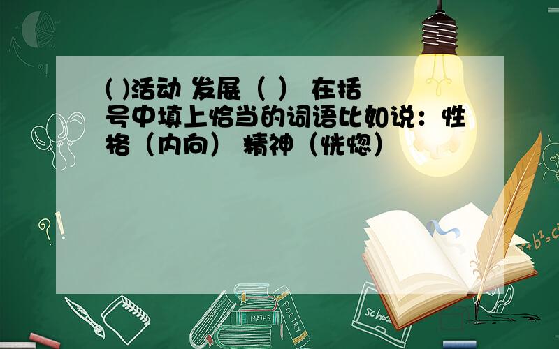 ( )活动 发展（ ） 在括号中填上恰当的词语比如说：性格（内向） 精神（恍惚）