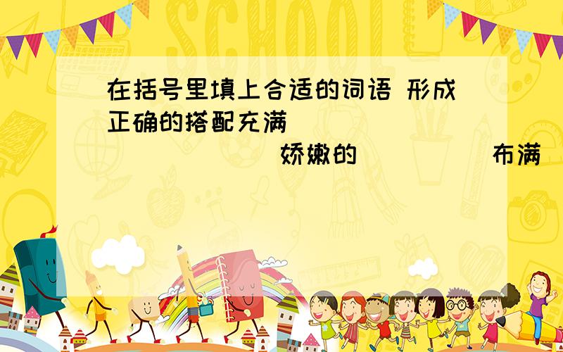 在括号里填上合适的词语 形成正确的搭配充满（     ）             娇嫩的（      ）布满（     ）             骄傲的（      ）塞满（     ）             矫健的（      ）