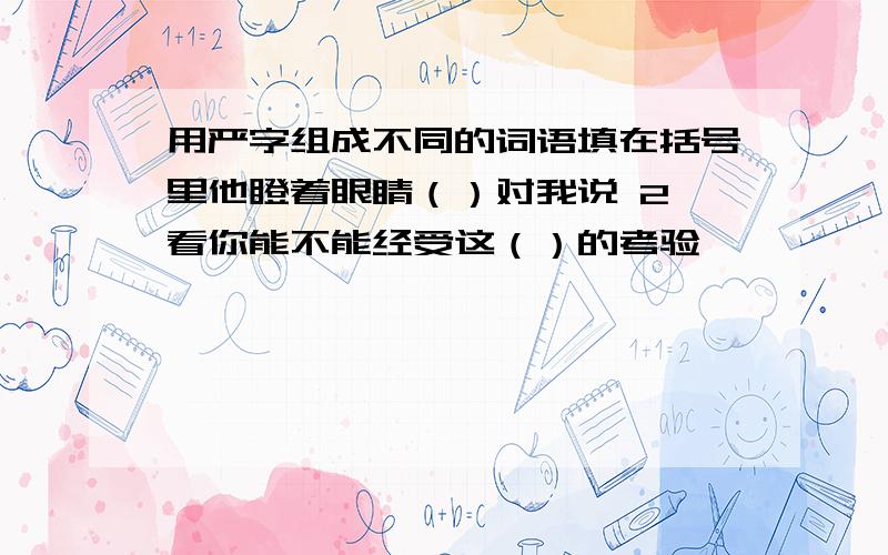 用严字组成不同的词语填在括号里他瞪着眼睛（）对我说 2 看你能不能经受这（）的考验