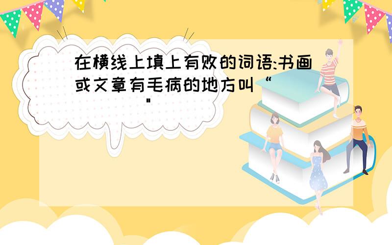 在横线上填上有败的词语:书画或文章有毛病的地方叫“_______