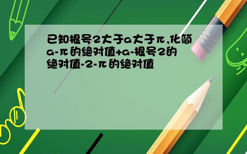 已知根号2大于a大于π,化简a-π的绝对值+a-根号2的绝对值-2-π的绝对值