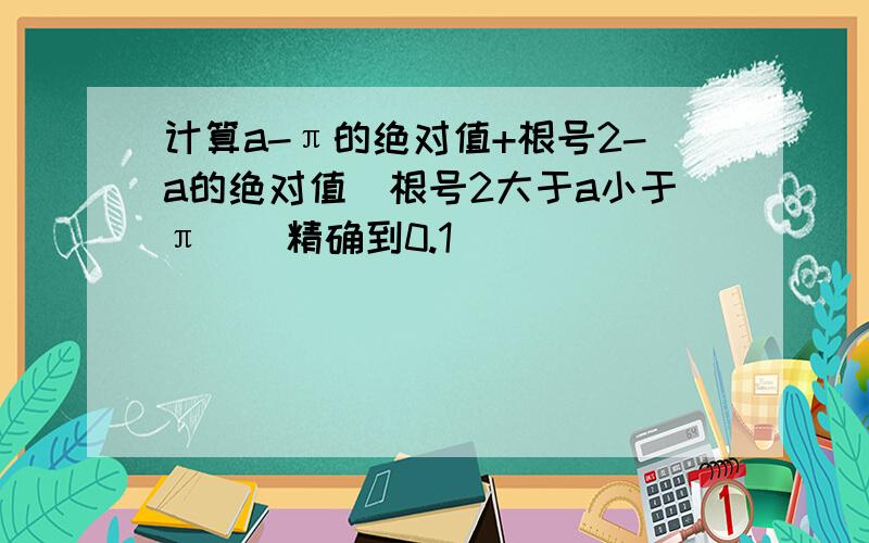 计算a-π的绝对值+根号2-a的绝对值(根号2大于a小于π）（精确到0.1)