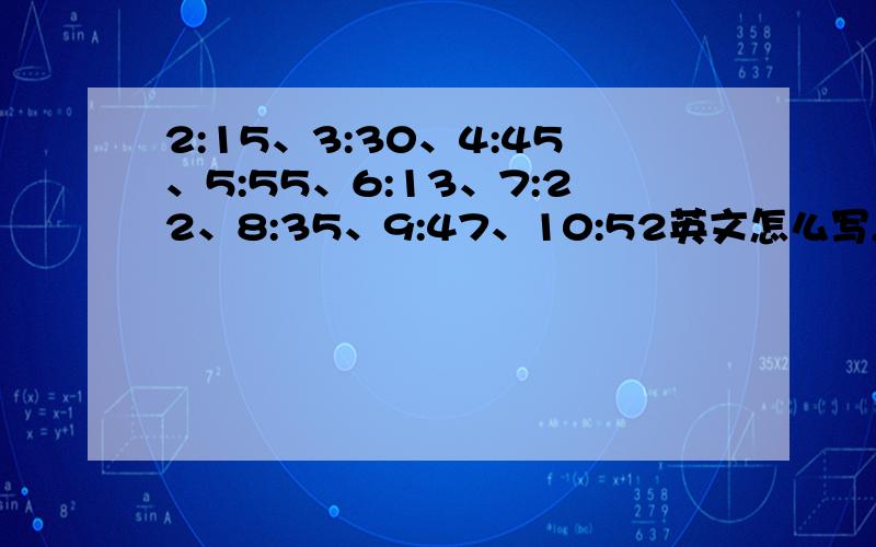 2:15、3:30、4:45、5:55、6:13、7:22、8:35、9:47、10:52英文怎么写,急用,