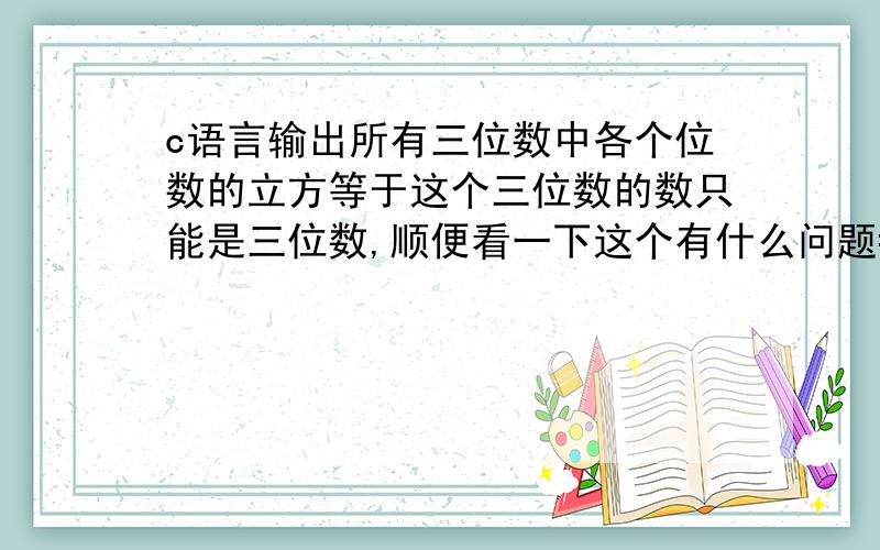 c语言输出所有三位数中各个位数的立方等于这个三位数的数只能是三位数,顺便看一下这个有什么问题#includemain(){ int a=1,b=0,c=0,q;for( ;a