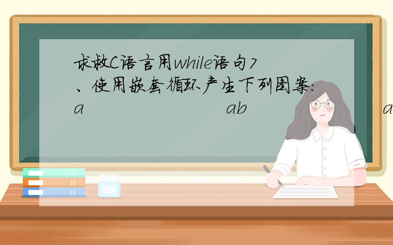 求救C语言用while语句7、使用嵌套循环产生下列图案:a                        ab                       abc                      abcd                     …….                    ……                     abcdefghijklmnopqrstuvwxyabc