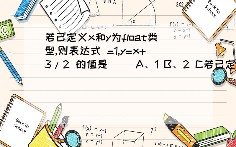 若已定义x和y为float类型,则表达式 =1,y=x+3/2 的值是() A、1 B、2 C若已定义x和y为float类型,则表达式 =1,y=x+3/2 的值是() A、1 B、2 C、2.000000 D、2.500000