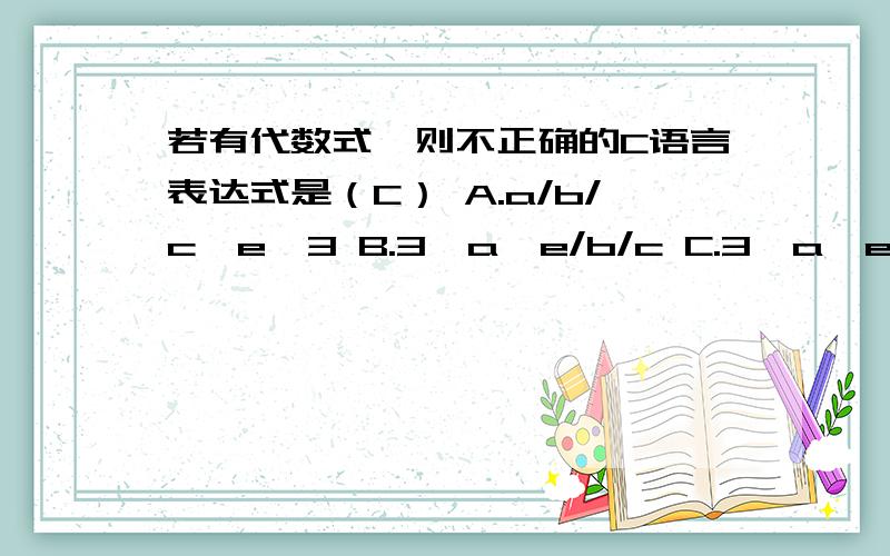 若有代数式,则不正确的C语言表达式是（C） A.a/b/c*e*3 B.3*a*e/b/c C.3*a*e/b*c D.a*e/c/b*3