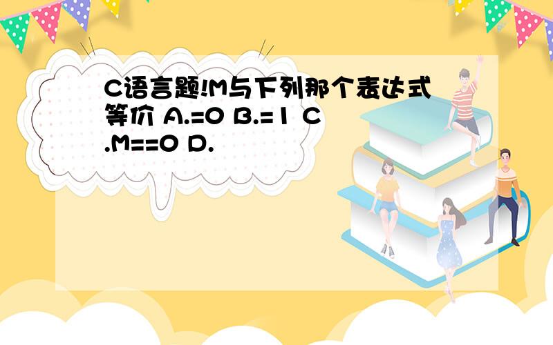 C语言题!M与下列那个表达式等价 A.=0 B.=1 C.M==0 D.