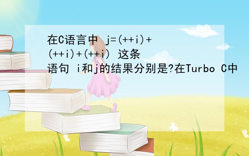 在C语言中 j=(++i)+(++i)+(++i) 这条语句 i和j的结果分别是?在Turbo C中