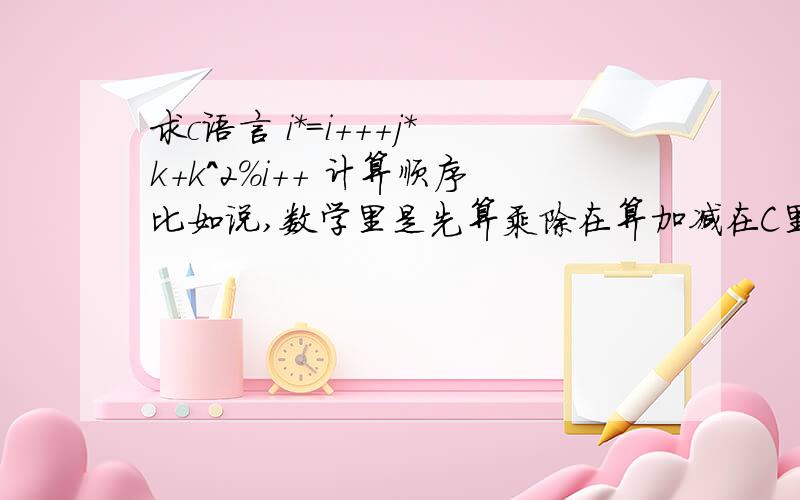 求c语言 i*=i+++j*k+k^2%i++ 计算顺序比如说,数学里是先算乘除在算加减在C里面呢++,^,%的运算呢