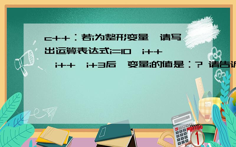 c++：若i为整形变量,请写出运算表达式i=10,i++,i++,i+3后,变量i的值是：? 请告诉我为什么.谢谢