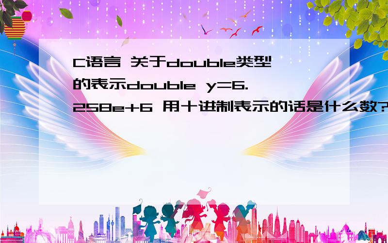 C语言 关于double类型的表示double y=6.258e+6 用十进制表示的话是什么数?