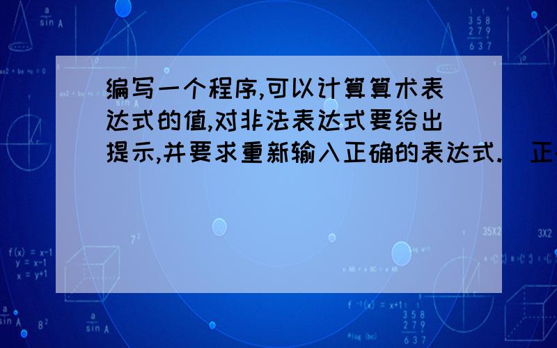 编写一个程序,可以计算算术表达式的值,对非法表达式要给出提示,并要求重新输入正确的表达式.（正确的表达式范例：123+45*6-78/9 或 (123+45)*(6-78)/9 等等）(1) 能正确计算出正确表达式的值.(2)