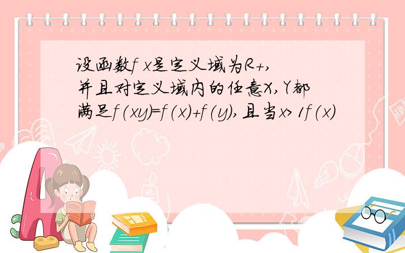 设函数f x是定义域为R+,并且对定义域内的任意X,Y都满足f(xy)=f(x)+f(y),且当x>1f(x)