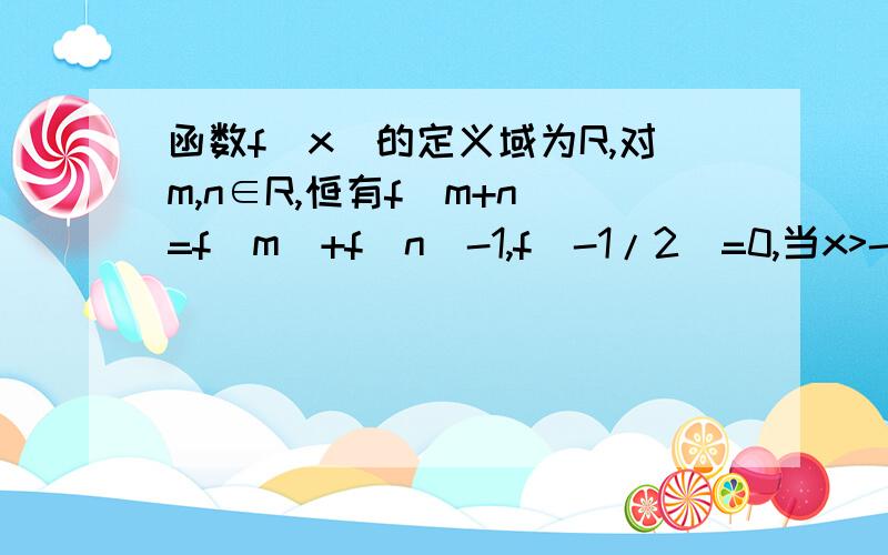 函数f(x)的定义域为R,对m,n∈R,恒有f(m+n)=f(m)+f(n)-1,f(-1/2）=0,当x>-1/2时,f(x)>0,求f(x)是单调递