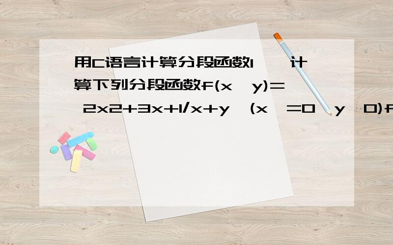 用C语言计算分段函数1、计算下列分段函数f(x,y)= 2x2+3x+1/x+y  (x>=0,y>0)f(x,y)=2x2+3x+1/1+y2  (x>=0,y