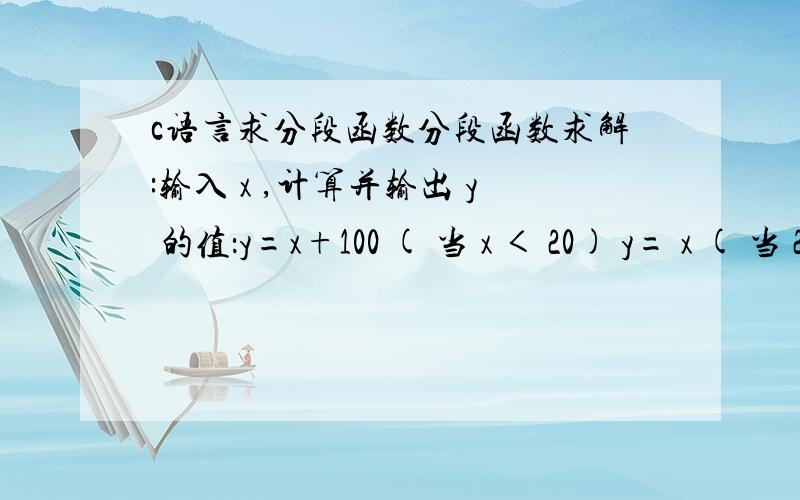 c语言求分段函数分段函数求解:输入 x ,计算并输出 y 的值：y=x+100 ( 当 x ＜ 20) y= x ( 当 2 0 ≤ x ≤ 100) y=x-100 ( 当 x ＞ 100) 测试用例的输入及输出结果如下:测试用例：输入 测试用例：输出 -9<