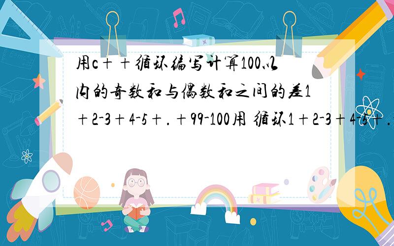 用c++循环编写计算100以内的奇数和与偶数和之间的差1+2-3+4-5+.+99-100用 循环1+2-3+4-5+.-99+100题目是这样的