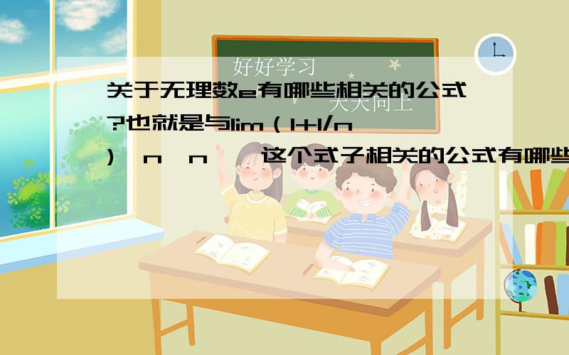 关于无理数e有哪些相关的公式?也就是与lim（1+1/n)^n,n→∞这个式子相关的公式有哪些,列举的越多越好,还有(1+1/n）^n能展开成哪些式子?还可以列举更多包含e 或与e相关的式子吗？