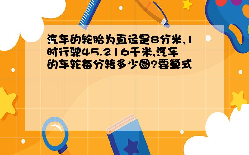 汽车的轮胎为直径是8分米,1时行驶45.216千米,汽车的车轮每分转多少圈?要算式