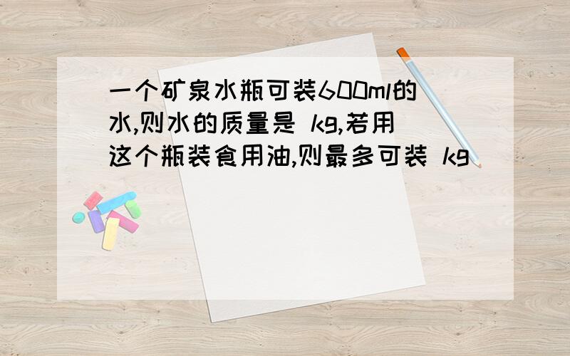 一个矿泉水瓶可装600ml的水,则水的质量是 kg,若用这个瓶装食用油,则最多可装 kg