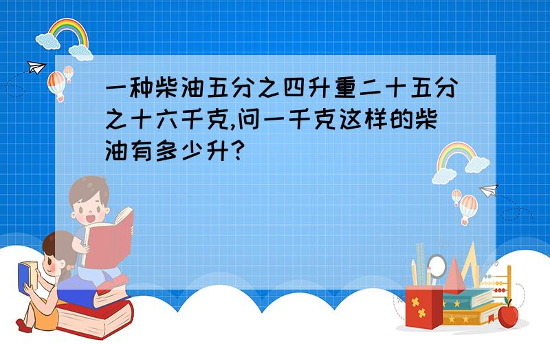 一种柴油五分之四升重二十五分之十六千克,问一千克这样的柴油有多少升?