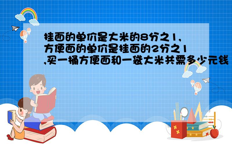 挂面的单价是大米的8分之1,方便面的单价是挂面的2分之1,买一桶方便面和一袋大米共需多少元钱 大米每袋8元