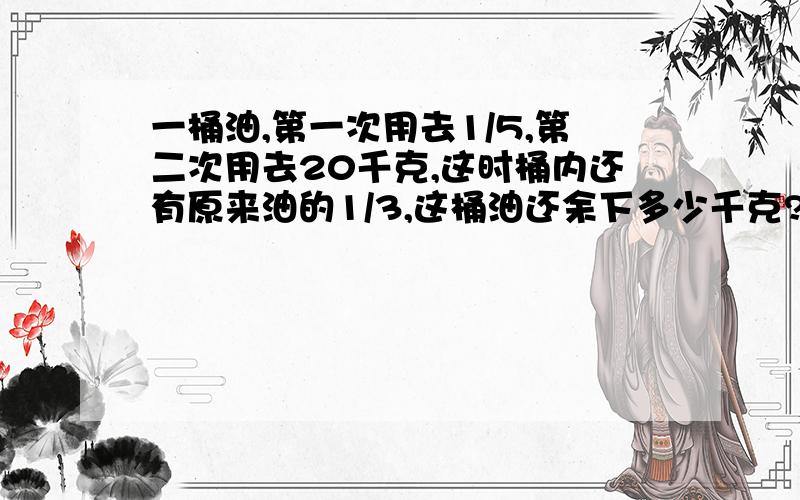 一桶油,第一次用去1/5,第二次用去20千克,这时桶内还有原来油的1/3,这桶油还余下多少千克?