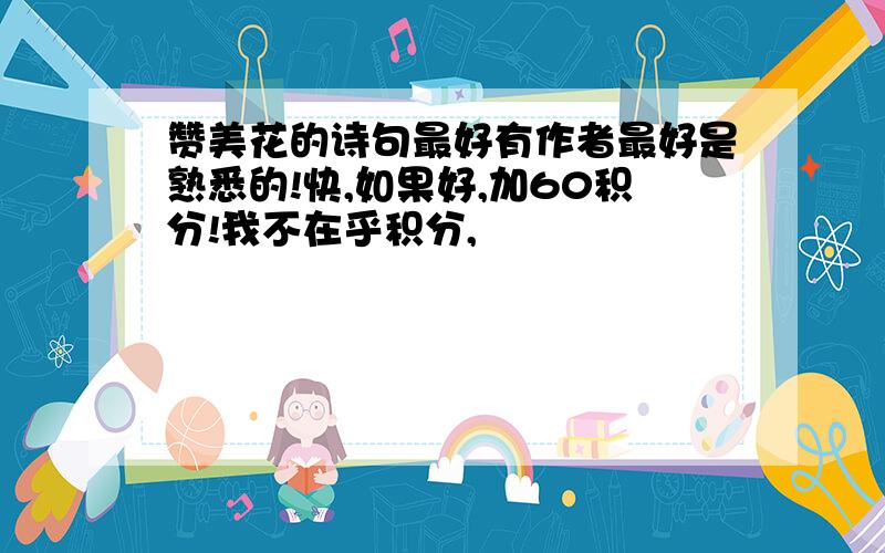 赞美花的诗句最好有作者最好是熟悉的!快,如果好,加60积分!我不在乎积分,