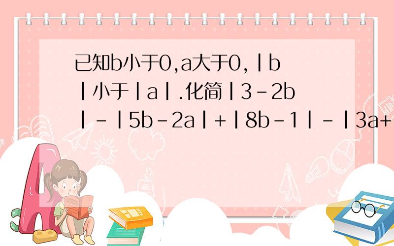 已知b小于0,a大于0,|b|小于|a|.化简|3-2b|-|5b-2a|+|8b-1|-|3a+1|再求出a=2/3,b=-1/4时原式的解