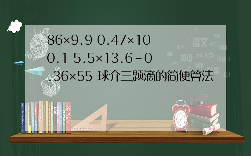 86×9.9 0.47×100.1 5.5×13.6-0.36×55 球介三题滴的简便算法