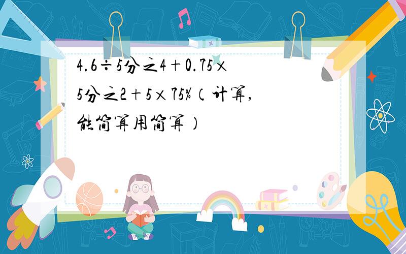 4.6÷5分之4+0.75×5分之2+5×75%（计算,能简算用简算）