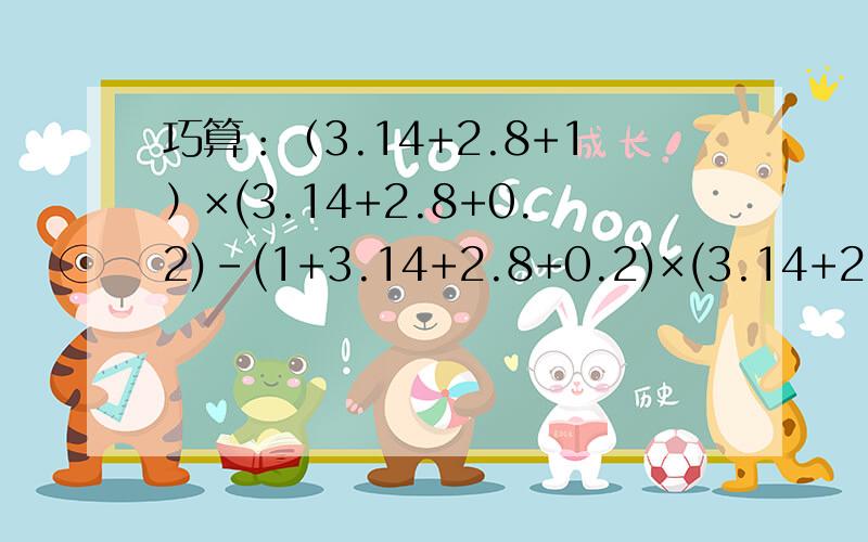 巧算：（3.14+2.8+1）×(3.14+2.8+0.2)-(1+3.14+2.8+0.2)×(3.14+2.8)设：3.14+2.8=A(A+1)×（A+0.2）-（A+1.2）×A=A×1.2-A×A+A×1.2====