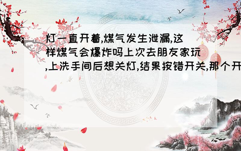 灯一直开着,煤气发生泄漏,这样煤气会爆炸吗上次去朋友家玩,上洗手间后想关灯,结果按错开关,那个开关是一个没有灯泡的灯头,按了没反应,后来找对了开关关了灯.之后我一直在想我有没有