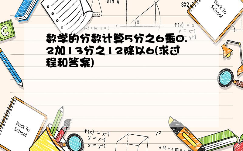 数学的分数计算5分之6乘0.2加13分之12除以6(求过程和答案)