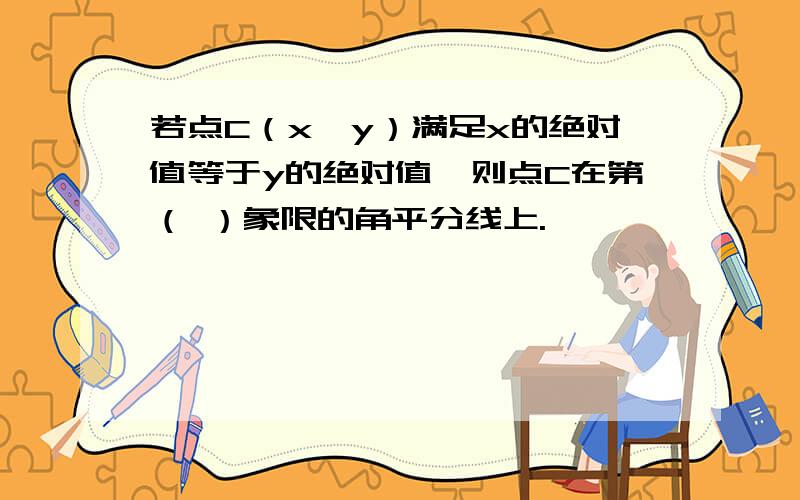 若点C（x,y）满足x的绝对值等于y的绝对值,则点C在第（ ）象限的角平分线上.