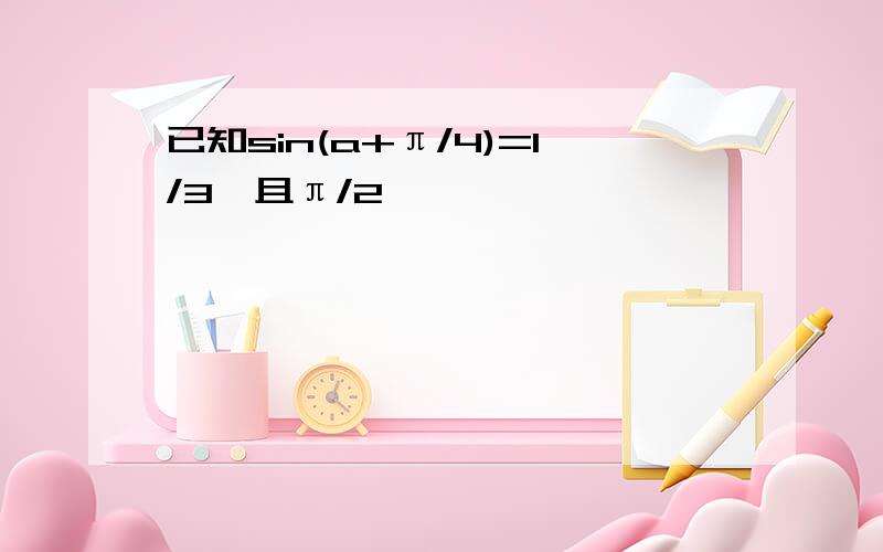 已知sin(a+π/4)=1/3,且π/2