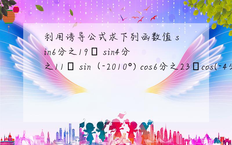 利用诱导公式求下列函数值 sin6分之19π sin4分之11π sin（-2010°) cos6分之23πcos(-4分之5π)cos（-1290°）tan600°tan（-6分之11π）tan(-585°）