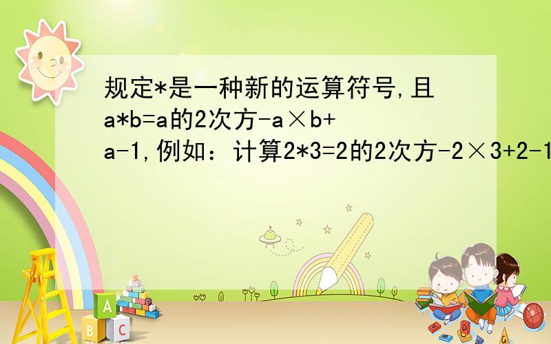 规定*是一种新的运算符号,且a*b=a的2次方-a×b+a-1,例如：计算2*3=2的2次方-2×3+2-1=4-6+2-1=1请你根据上面的规定试求4*5的值.急