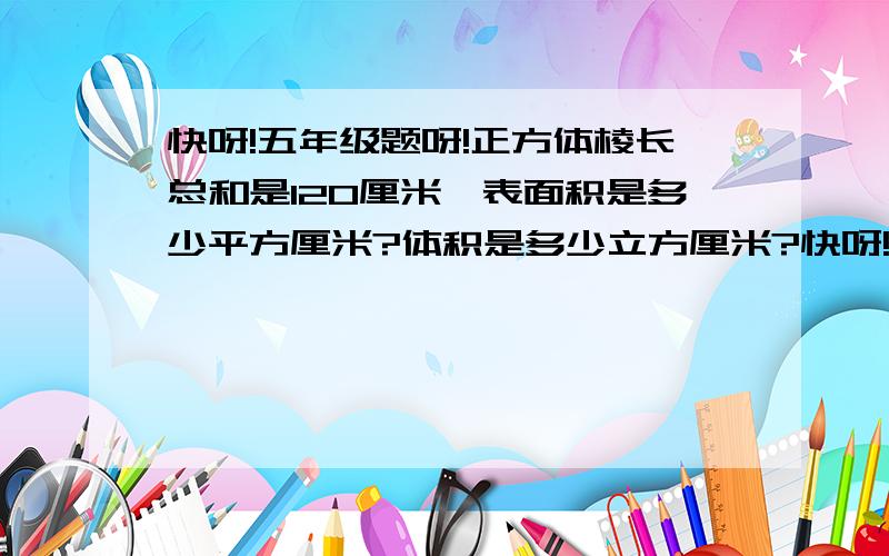 快呀!五年级题呀!正方体棱长总和是120厘米,表面积是多少平方厘米?体积是多少立方厘米?快呀!五年级题!