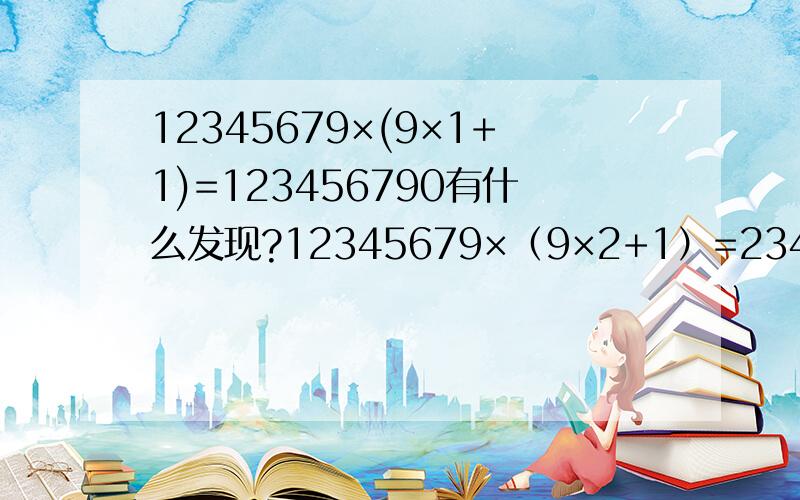 12345679×(9×1+1)=123456790有什么发现?12345679×（9×2+1）=23456790112345679×（9×3+1）=34567901212345679×（9×4+1）=45679012312345679×（9×5+1）=56790123412345679×（9×6+1）=679012345