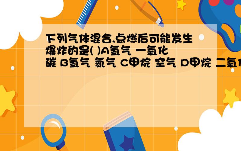 下列气体混合,点燃后可能发生爆炸的是( )A氢气 一氧化碳 B氢气 氮气 C甲烷 空气 D甲烷 二氧化碳