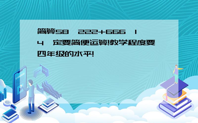 简算58*222+666*14一定要简便运算!教学程度要四年级的水平!