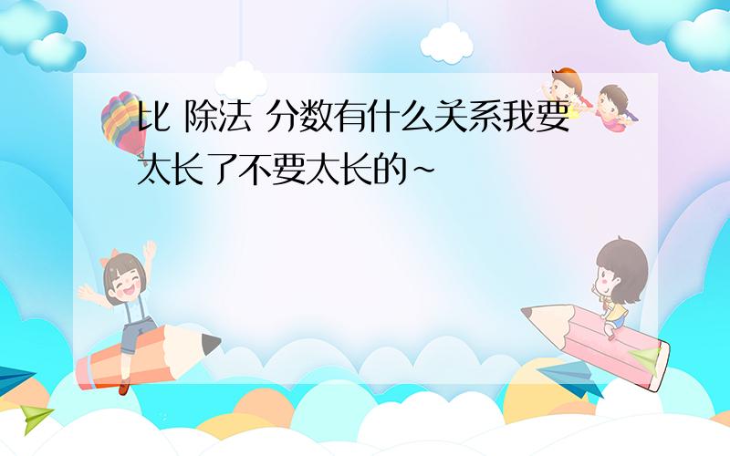 比 除法 分数有什么关系我要太长了不要太长的~