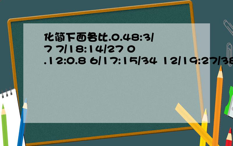 化简下面各比.0.48:3/7 7/18:14/27 0.12:0.8 6/17:15/34 12/19:27/38 14/15:0.56